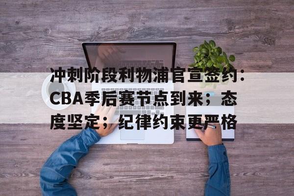 lol英雄资料-包含冲刺阶段利物浦官宣签约：CBA季后赛节点到来；态度坚定；纪律约束更严格的词条