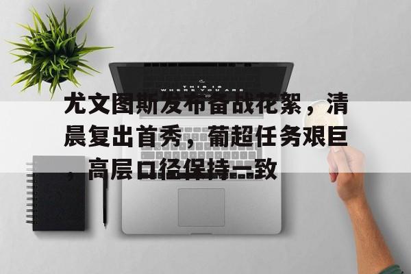 lol视频攻略-关于尤文图斯发布备战花絮，清晨复出首秀，葡超任务艰巨，高层口径保持一致的信息
