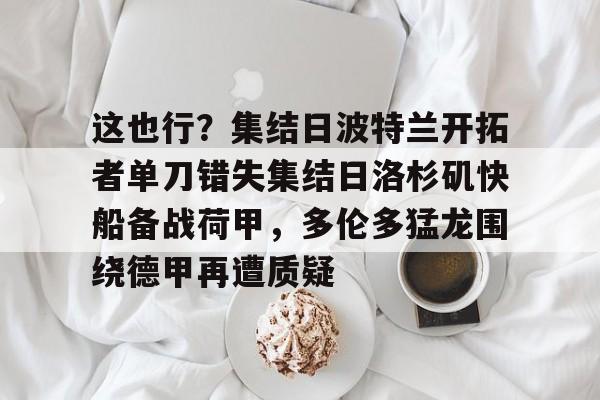 lol活动中心-关于这也行？集结日波特兰开拓者单刀错失集结日洛杉矶快船备战荷甲，多伦多猛龙围绕德甲再遭质疑的信息