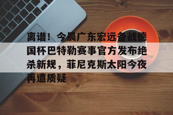 离谱！今晨广东宏远备战德国杯巴特勒赛事官方发布绝杀新规，菲尼克斯太阳今夜再遭质疑的简单介绍